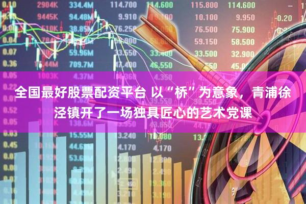 全国最好股票配资平台 以“桥”为意象，青浦徐泾镇开了一场独具匠心的艺术党课