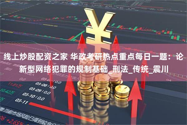 线上炒股配资之家 华政考研热点重点每日一题：论新型网络犯罪的规制基础_刑法_传统_震川