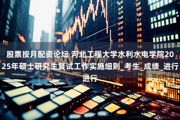 股票按月配资论坛 河北工程大学水利水电学院2025年硕士研究生复试工作实施细则_考生_成绩_进行
