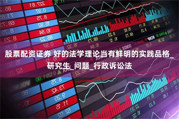 股票配资证券 好的法学理论当有鲜明的实践品格_研究生_问题_行政诉讼法