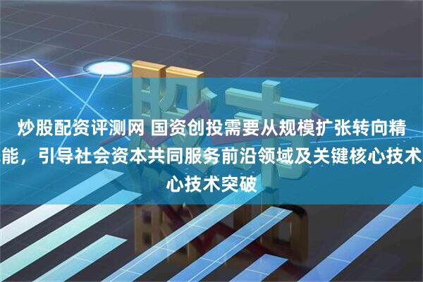 炒股配资评测网 国资创投需要从规模扩张转向精准赋能，引导社会资本共同服务前沿领域及关键核心技术突破