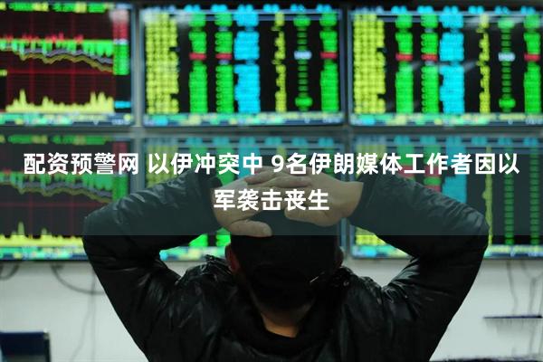 配资预警网 以伊冲突中 9名伊朗媒体工作者因以军袭击丧生