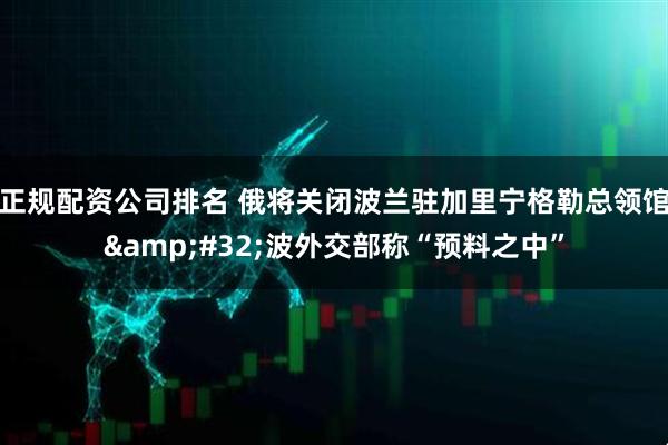 正规配资公司排名 俄将关闭波兰驻加里宁格勒总领馆&#32;波外交部称“预料之中”
