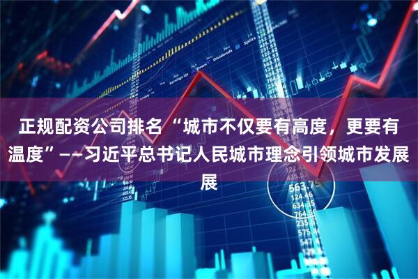 正规配资公司排名 “城市不仅要有高度，更要有温度”——习近平总书记人民城市理念引领城市发展