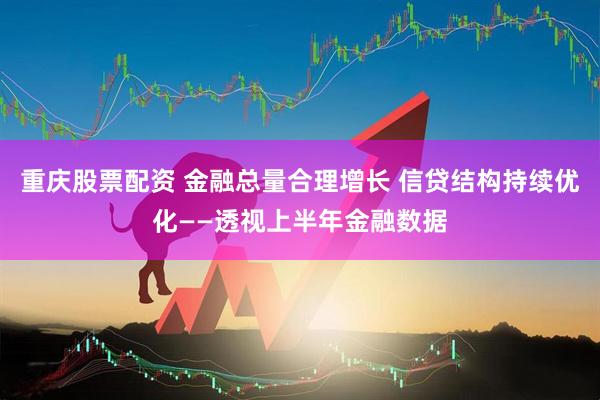 重庆股票配资 金融总量合理增长 信贷结构持续优化——透视上半年金融数据