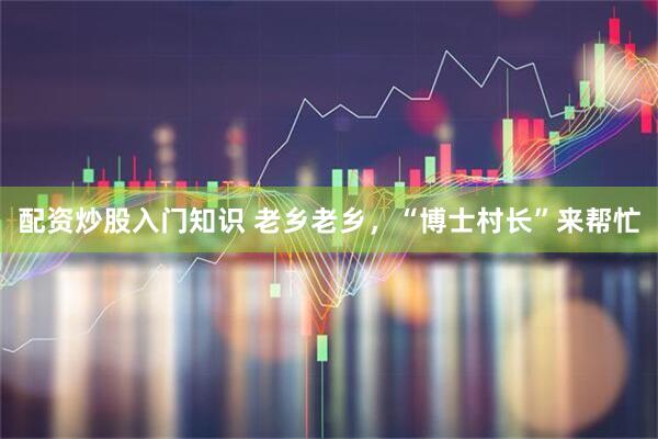 配资炒股入门知识 老乡老乡，“博士村长”来帮忙