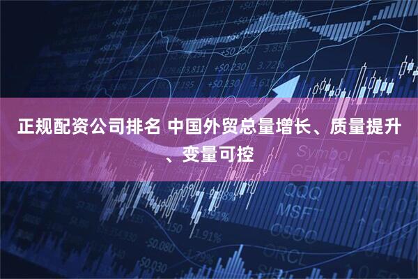 正规配资公司排名 中国外贸总量增长、质量提升、变量可控