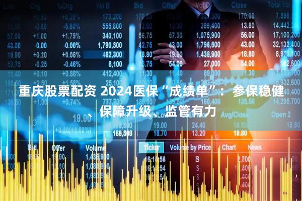 重庆股票配资 2024医保“成绩单”：参保稳健、保障升级、监管有力