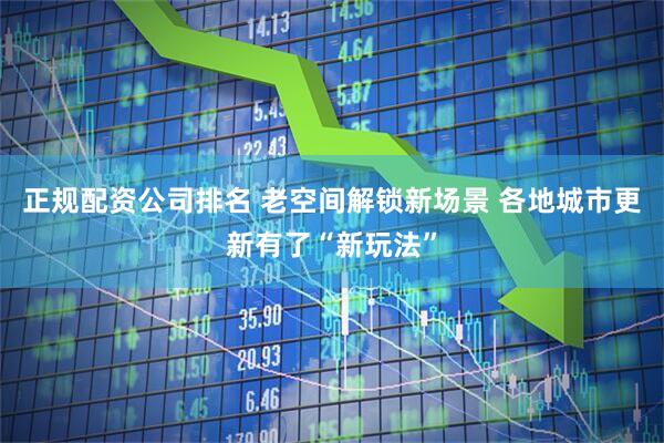 正规配资公司排名 老空间解锁新场景 各地城市更新有了“新玩法”