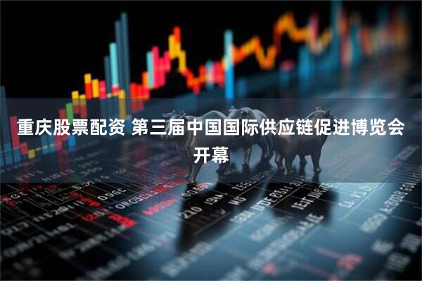 重庆股票配资 第三届中国国际供应链促进博览会开幕