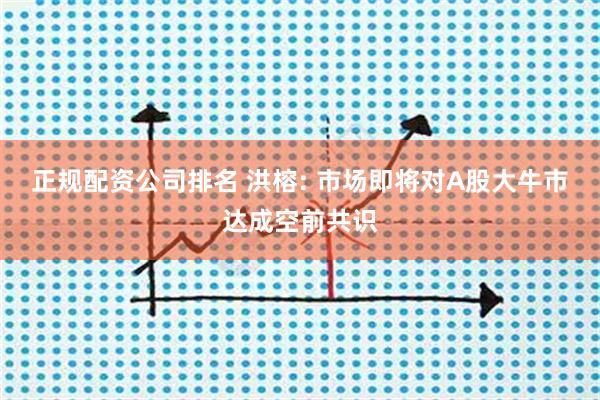 正规配资公司排名 洪榕: 市场即将对A股大牛市达成空前共识