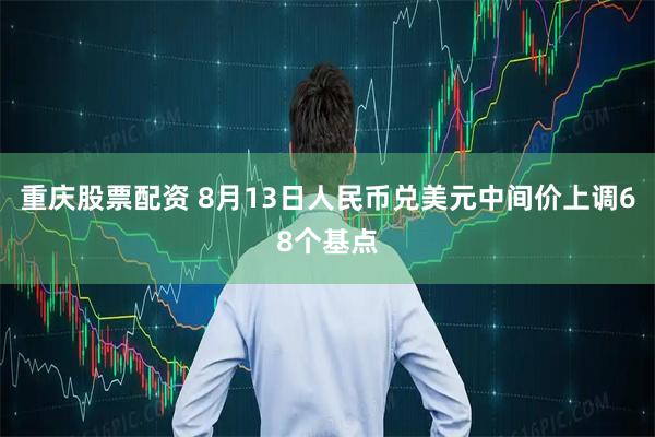 重庆股票配资 8月13日人民币兑美元中间价上调68个基点