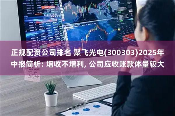 正规配资公司排名 聚飞光电(300303)2025年中报简析: 增收不增利, 公司应收账款体量较大