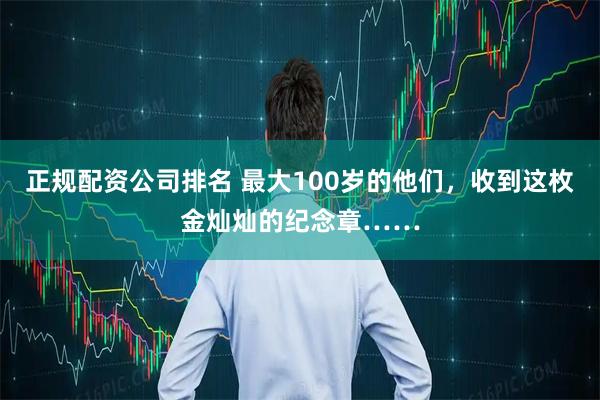 正规配资公司排名 最大100岁的他们，收到这枚金灿灿的纪念章……