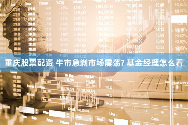 重庆股票配资 牛市急刹市场震荡? 基金经理怎么看