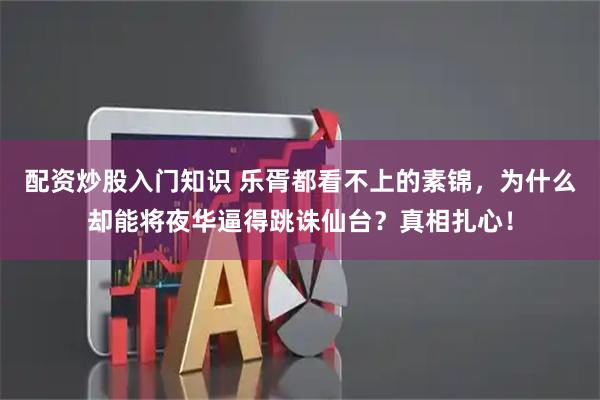 配资炒股入门知识 乐胥都看不上的素锦，为什么却能将夜华逼得跳诛仙台？真相扎心！