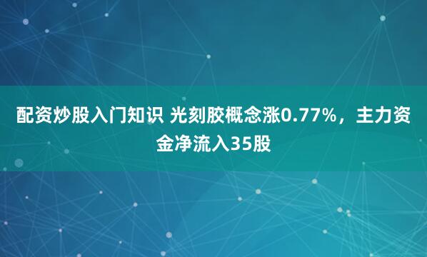 配资炒股入门知识 光刻胶概念涨0.77%，主力资金净流入35股