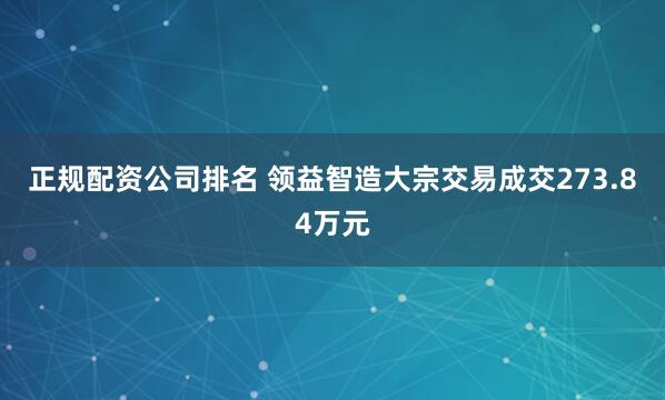 正规配资公司排名 领益智造大宗交易成交273.84万元