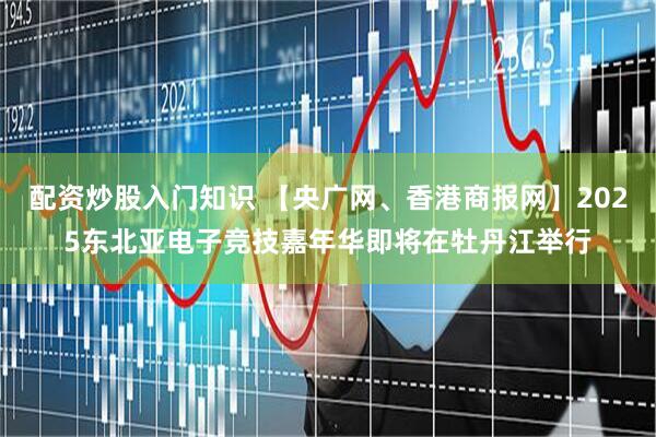 配资炒股入门知识 【央广网、香港商报网】2025东北亚电子竞技嘉年华即将在牡丹江举行