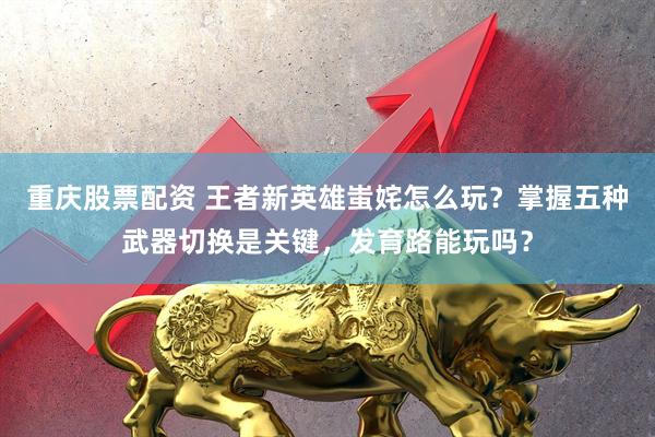 重庆股票配资 王者新英雄蚩姹怎么玩？掌握五种武器切换是关键，发育路能玩吗？