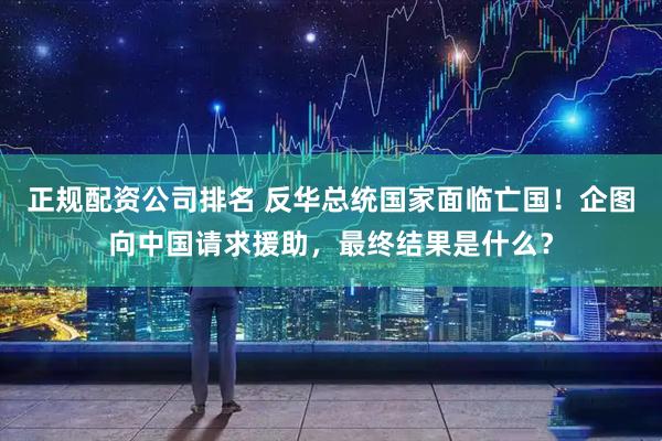 正规配资公司排名 反华总统国家面临亡国！企图向中国请求援助，最终结果是什么？